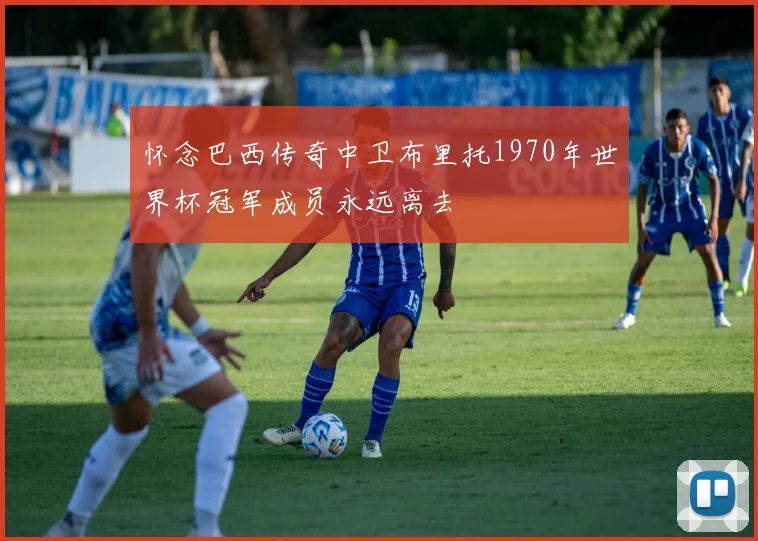 怀念巴西传奇中卫布里托1970年世界杯冠军成员永远离去