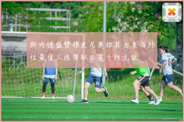 斯内德盛赞穆里尼奥称其为皇马帅位最佳人选驾驭巨星个性无敌