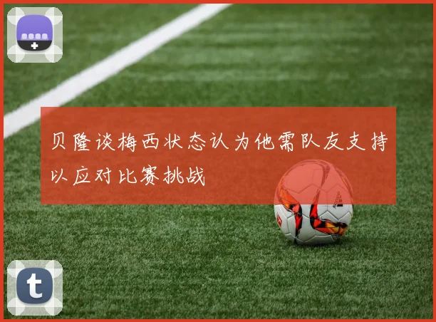 贝隆谈梅西状态认为他需队友支持以应对比赛挑战