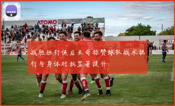 战胜独行侠后米奇称赞球队战术执行与身体对抗显著提升