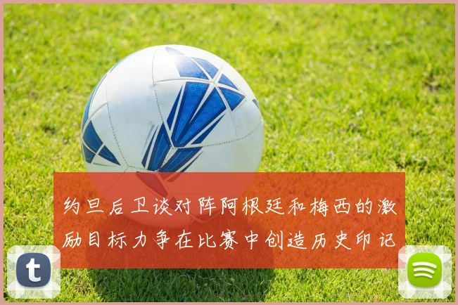 约旦后卫谈对阵阿根廷和梅西的激励目标力争在比赛中创造历史印记