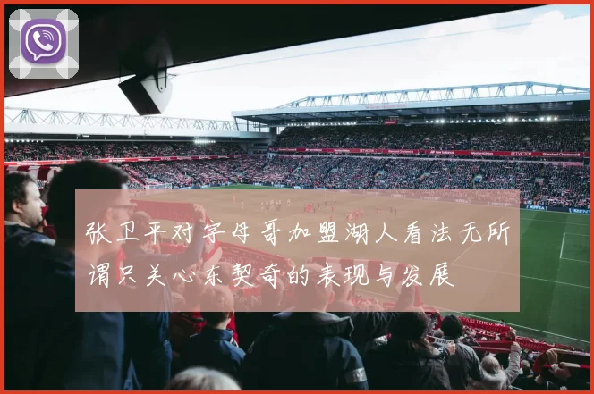 张卫平对字母哥加盟湖人看法无所谓只关心东契奇的表现与发展