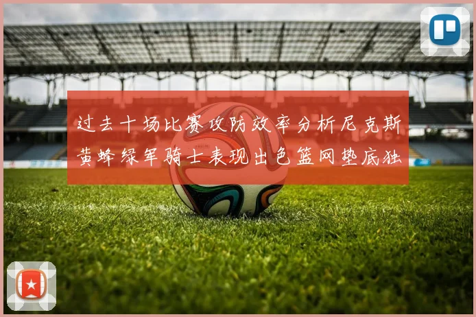 过去十场比赛攻防效率分析尼克斯黄蜂绿军骑士表现出色篮网垫底独占鳌头