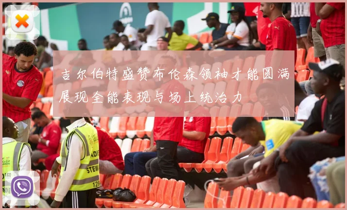 吉尔伯特盛赞布伦森领袖才能圆满展现全能表现与场上统治力