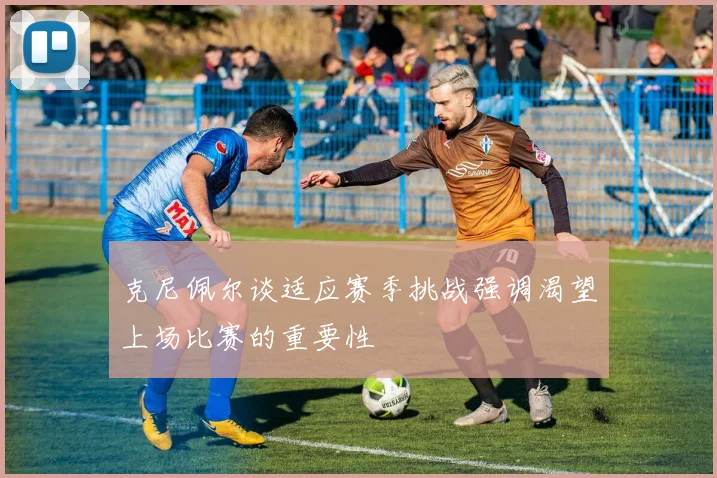 克尼佩尔谈适应赛季挑战强调渴望上场比赛的重要性