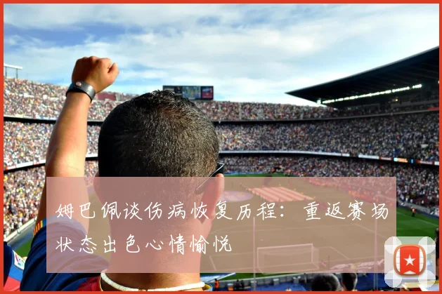 姆巴佩谈伤病恢复历程：重返赛场状态出色心情愉悦