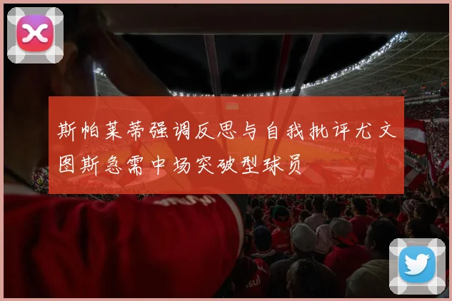 斯帕莱蒂强调反思与自我批评尤文图斯急需中场突破型球员
