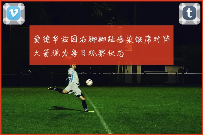 爱德华兹因右脚脚趾感染缺席对阵火箭现为每日观察状态