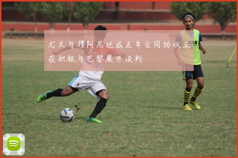 尤文与穆阿尼达成五年合同协议正在积极与巴黎展开谈判