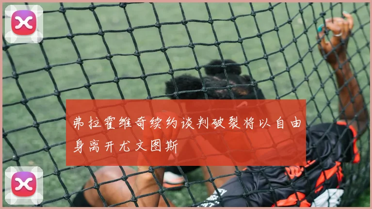 弗拉霍维奇续约谈判破裂将以自由身离开尤文图斯