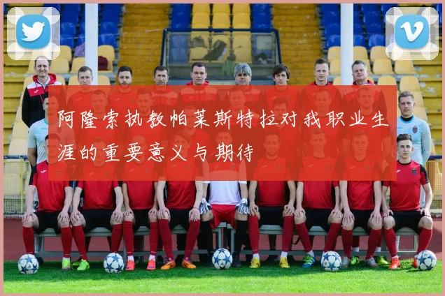 阿隆索执教帕莱斯特拉对我职业生涯的重要意义与期待