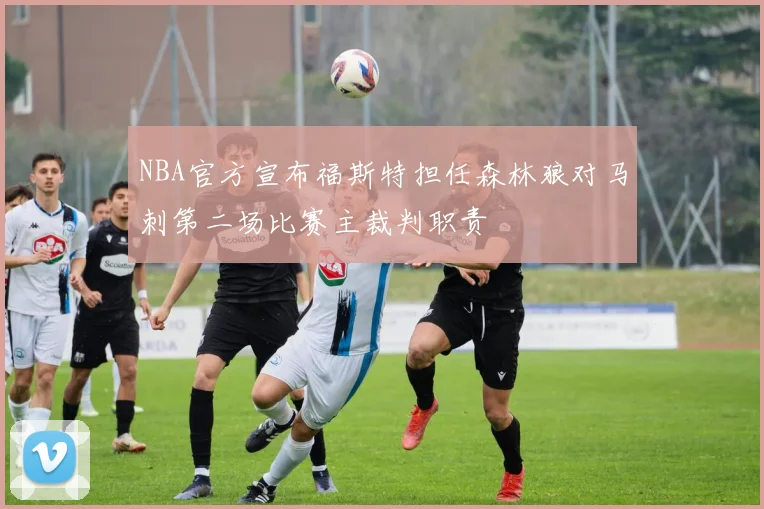 NBA官方宣布福斯特担任森林狼对马刺第二场比赛主裁判职责