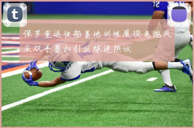 保罗重返快船基地训练展现老炮风采双手暴扣引发球迷热议