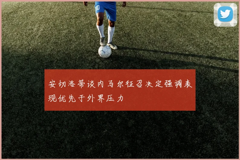 安切洛蒂谈内马尔征召决定强调表现优先于外界压力