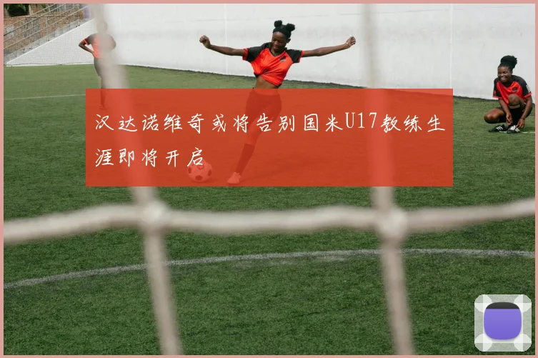 汉达诺维奇或将告别国米U17教练生涯即将开启