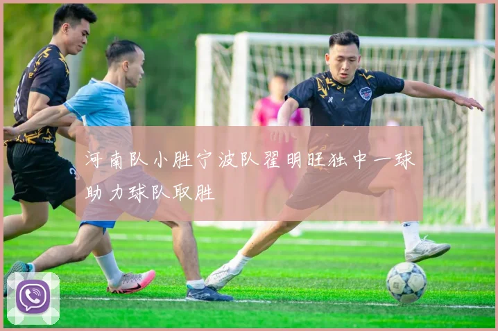 河南队小胜宁波队翟明旺独中一球助力球队取胜