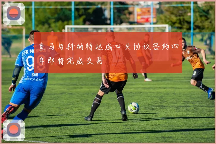 皇马与科纳特达成口头协议签约四年即将完成交易