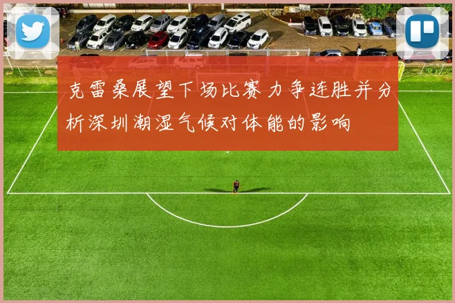 克雷桑展望下场比赛力争连胜并分析深圳潮湿气候对体能的影响
