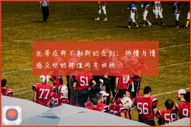 孔蒂在那不勒斯的告别：热情与情感交织的辉煌两年回顾