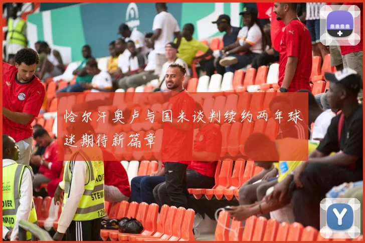 恰尔汗奥卢与国米谈判续约两年球迷期待新篇章