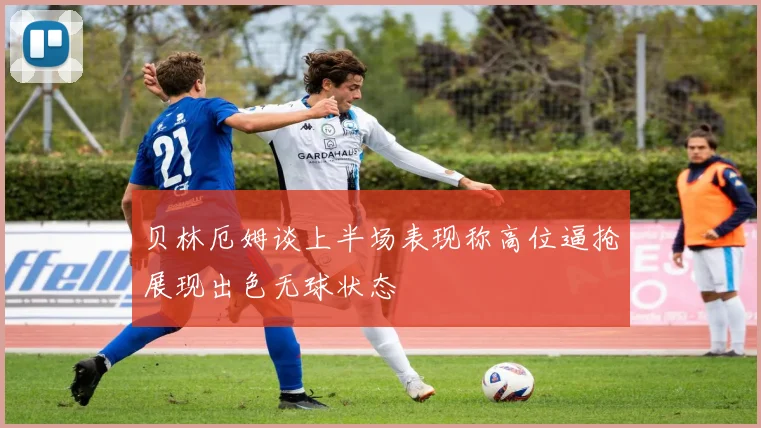 贝林厄姆谈上半场表现称高位逼抢展现出色无球状态