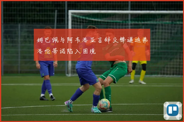 姆巴佩与阿韦洛亚言辞交锋逼迫弗洛伦蒂诺陷入困境