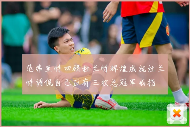 范弗里特回顾杜兰特辉煌成就杜兰特调侃自己应有三枚总冠军戒指