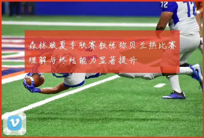 森林狼夏季联赛教练称贝兰热比赛理解与终结能力显著提升