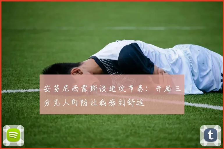 安芬尼西蒙斯谈进攻节奏：开局三分无人盯防让我感到舒适