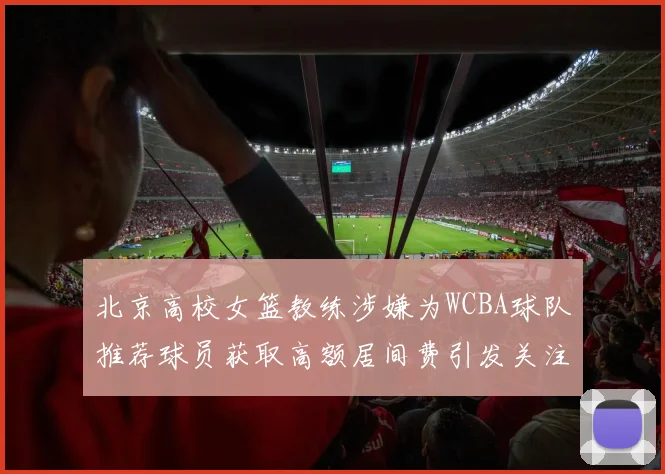 北京高校女篮教练涉嫌为WCBA球队推荐球员获取高额居间费引发关注