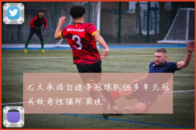 尤文承诺打造争冠球队但多年无冠或致恶性循环困境
