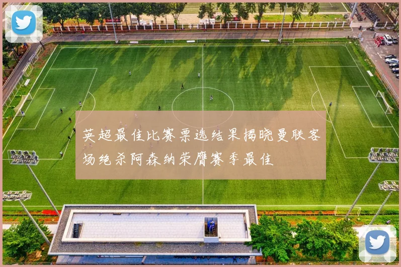 英超最佳比赛票选结果揭晓曼联客场绝杀阿森纳荣膺赛季最佳