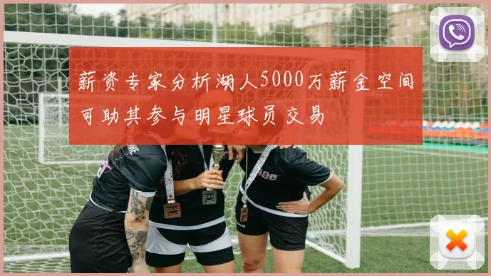 薪资专家分析湖人5000万薪金空间可助其参与明星球员交易