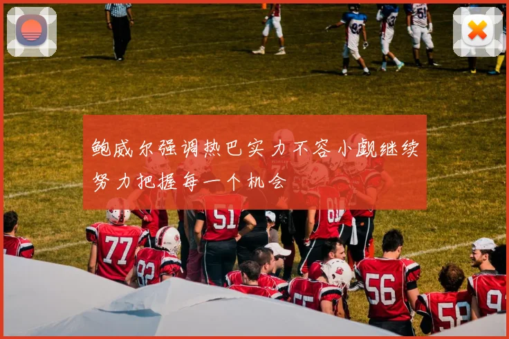 鲍威尔强调热巴实力不容小觑继续努力把握每一个机会