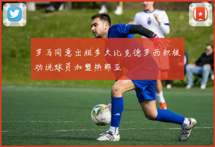 罗马同意出租多夫比克德罗西积极劝说球员加盟热那亚